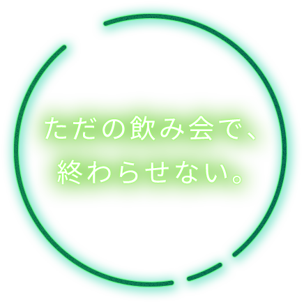 ただの飲み会で、終わらせない。